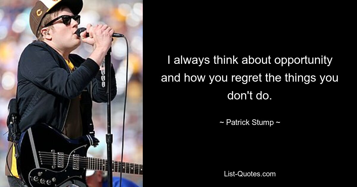 I always think about opportunity and how you regret the things you don't do. — © Patrick Stump