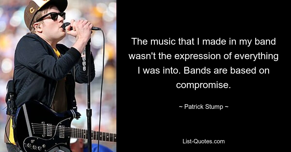 The music that I made in my band wasn't the expression of everything I was into. Bands are based on compromise. — © Patrick Stump