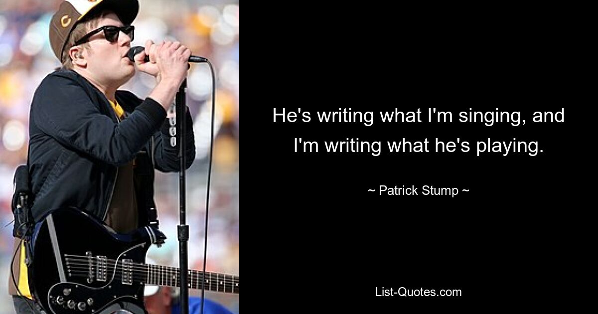 He's writing what I'm singing, and I'm writing what he's playing. — © Patrick Stump