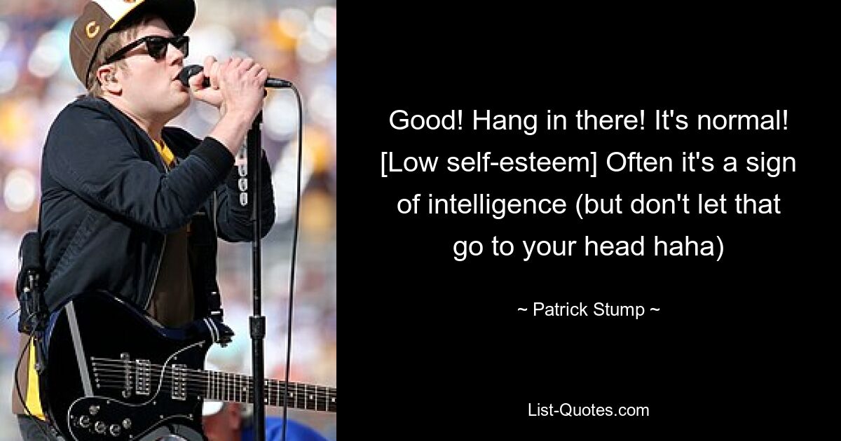 Good! Hang in there! It's normal! [Low self-esteem] Often it's a sign of intelligence (but don't let that go to your head haha) — © Patrick Stump