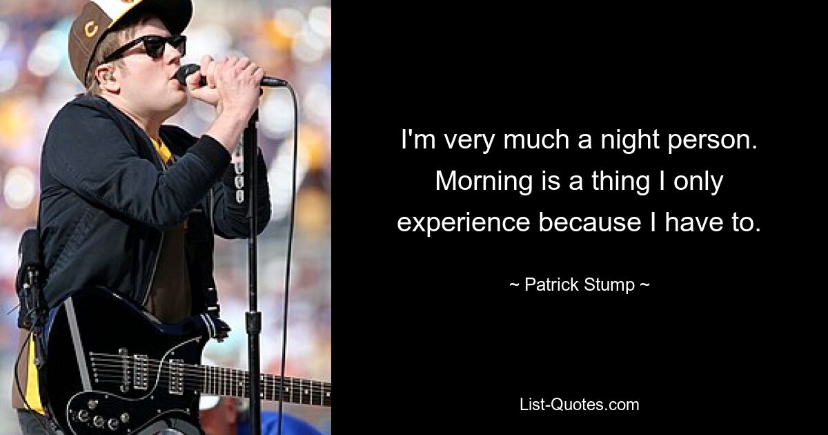 I'm very much a night person. Morning is a thing I only experience because I have to. — © Patrick Stump