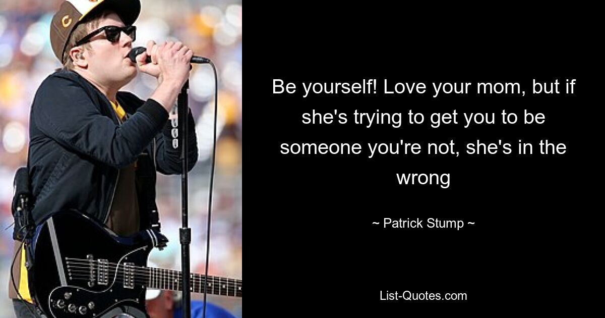 Be yourself! Love your mom, but if she's trying to get you to be someone you're not, she's in the wrong — © Patrick Stump