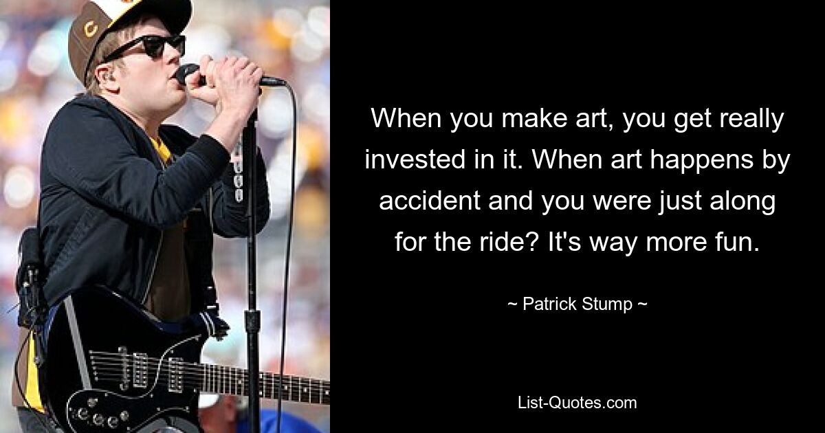 When you make art, you get really invested in it. When art happens by accident and you were just along for the ride? It's way more fun. — © Patrick Stump