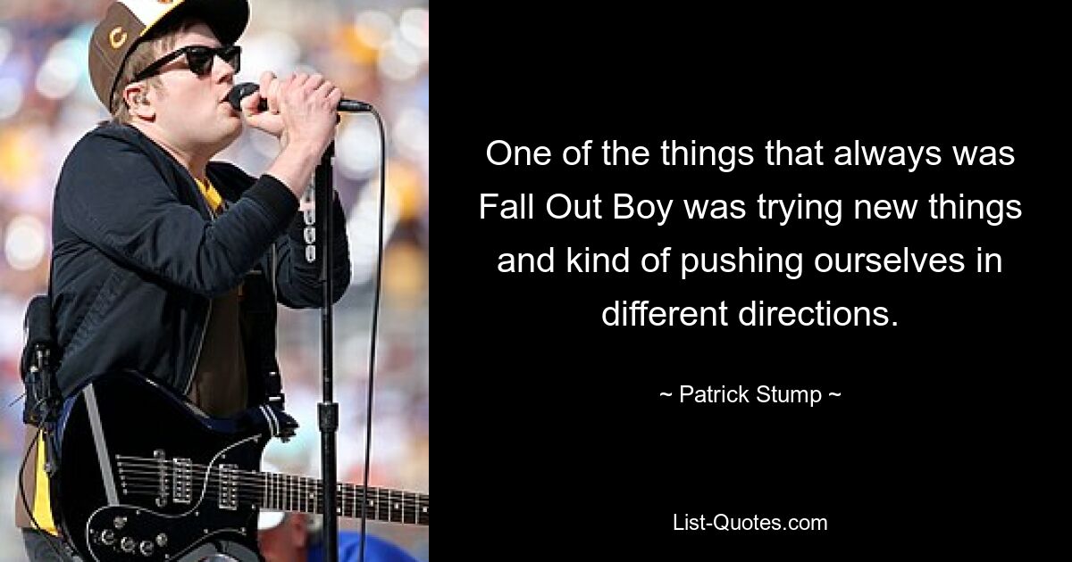 One of the things that always was Fall Out Boy was trying new things and kind of pushing ourselves in different directions. — © Patrick Stump