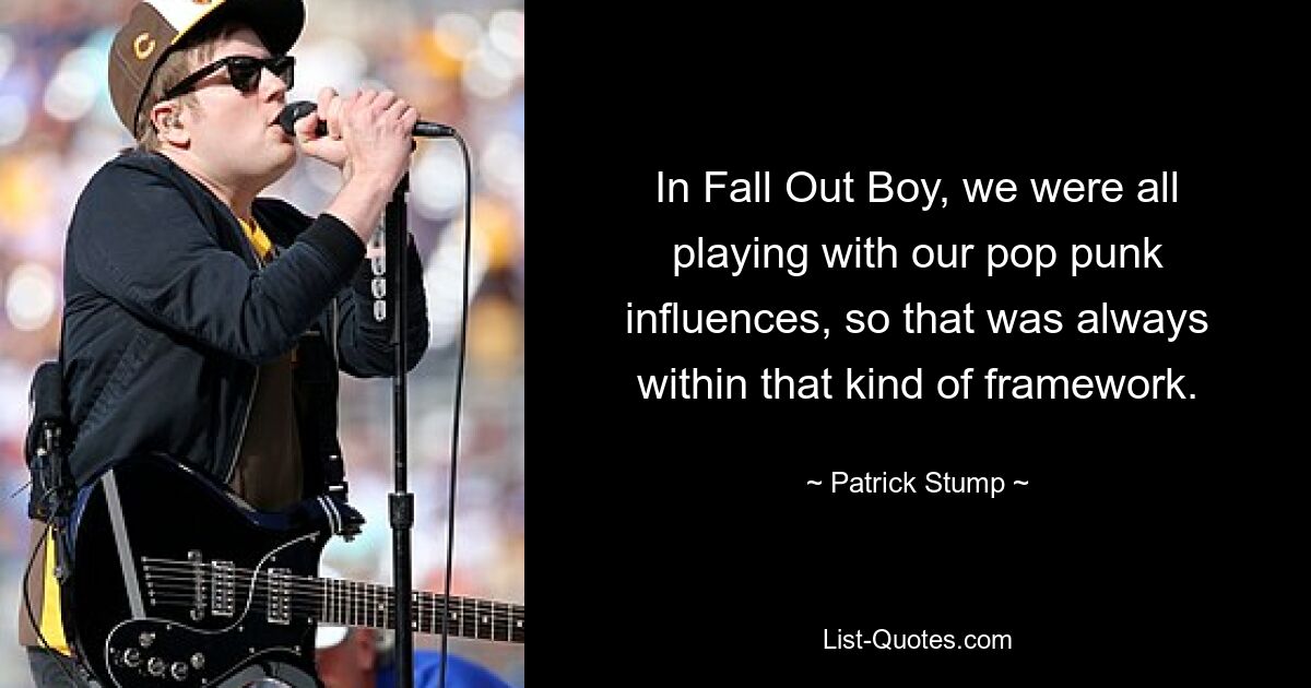 In Fall Out Boy, we were all playing with our pop punk influences, so that was always within that kind of framework. — © Patrick Stump