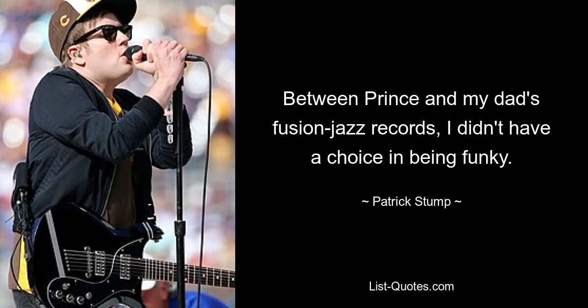 Between Prince and my dad's fusion-jazz records, I didn't have a choice in being funky. — © Patrick Stump