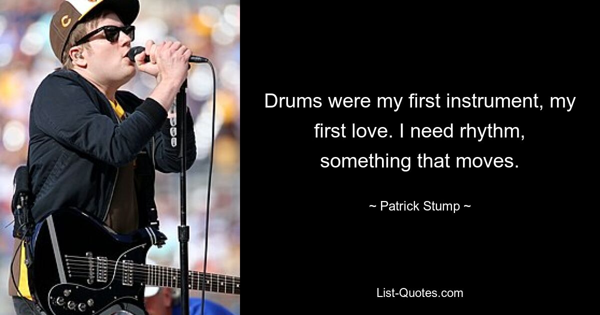 Drums were my first instrument, my first love. I need rhythm, something that moves. — © Patrick Stump