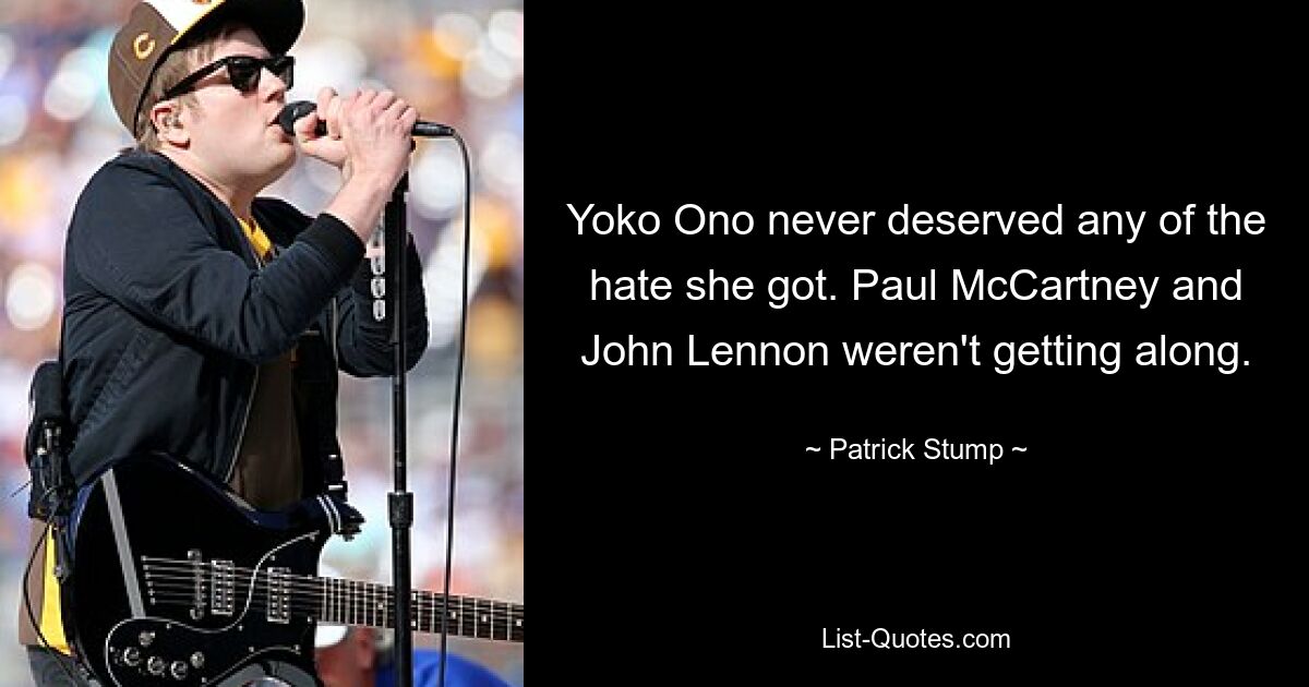 Yoko Ono never deserved any of the hate she got. Paul McCartney and John Lennon weren't getting along. — © Patrick Stump