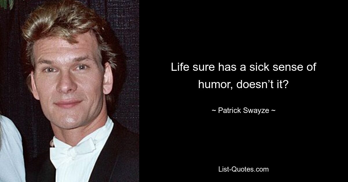 Life sure has a sick sense of humor, doesn’t it? — © Patrick Swayze