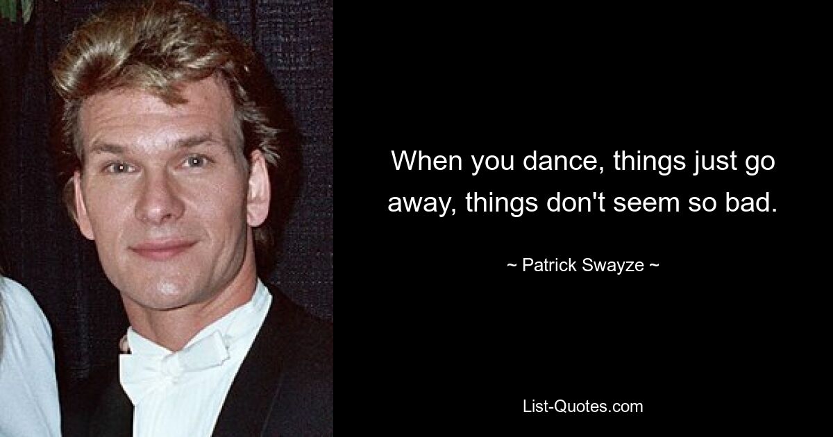 When you dance, things just go away, things don't seem so bad. — © Patrick Swayze