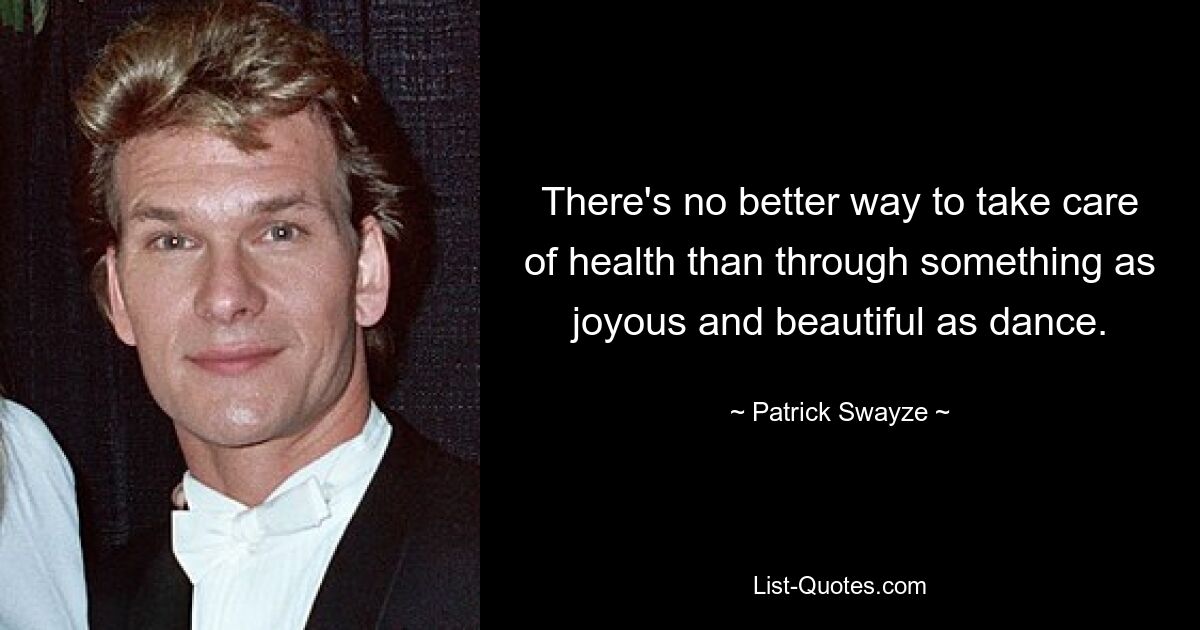 There's no better way to take care of health than through something as joyous and beautiful as dance. — © Patrick Swayze