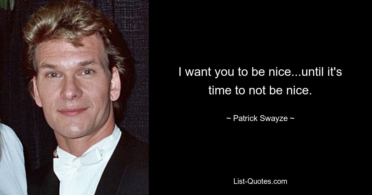 I want you to be nice...until it's time to not be nice. — © Patrick Swayze