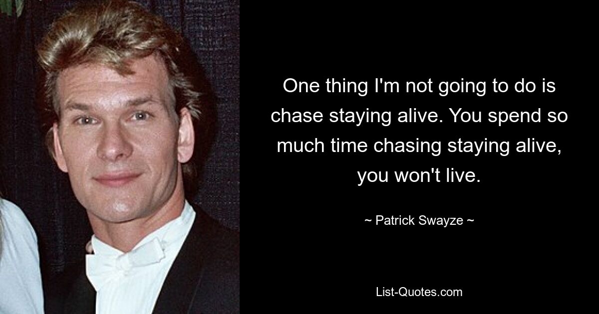 One thing I'm not going to do is chase staying alive. You spend so much time chasing staying alive, you won't live. — © Patrick Swayze