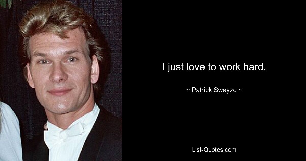 I just love to work hard. — © Patrick Swayze