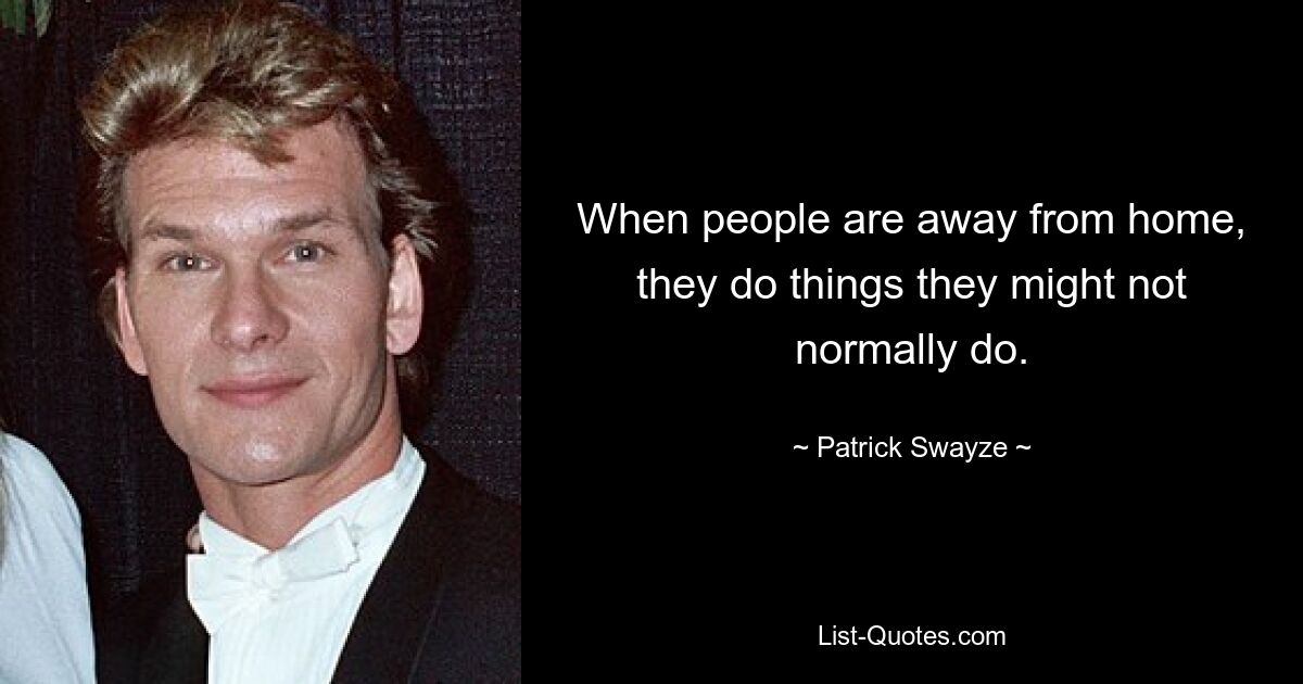 When people are away from home, they do things they might not normally do. — © Patrick Swayze