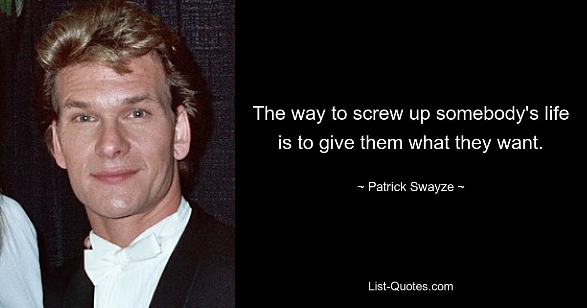 The way to screw up somebody's life is to give them what they want. — © Patrick Swayze