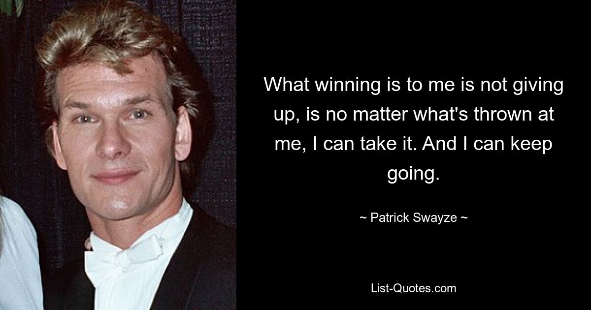 What winning is to me is not giving up, is no matter what's thrown at me, I can take it. And I can keep going. — © Patrick Swayze