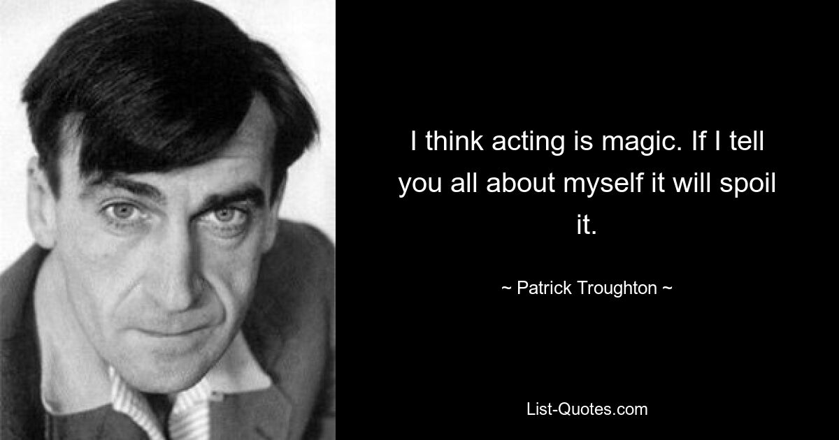 I think acting is magic. If I tell you all about myself it will spoil it. — © Patrick Troughton