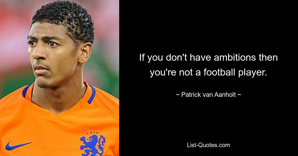 If you don't have ambitions then you're not a football player. — © Patrick van Aanholt