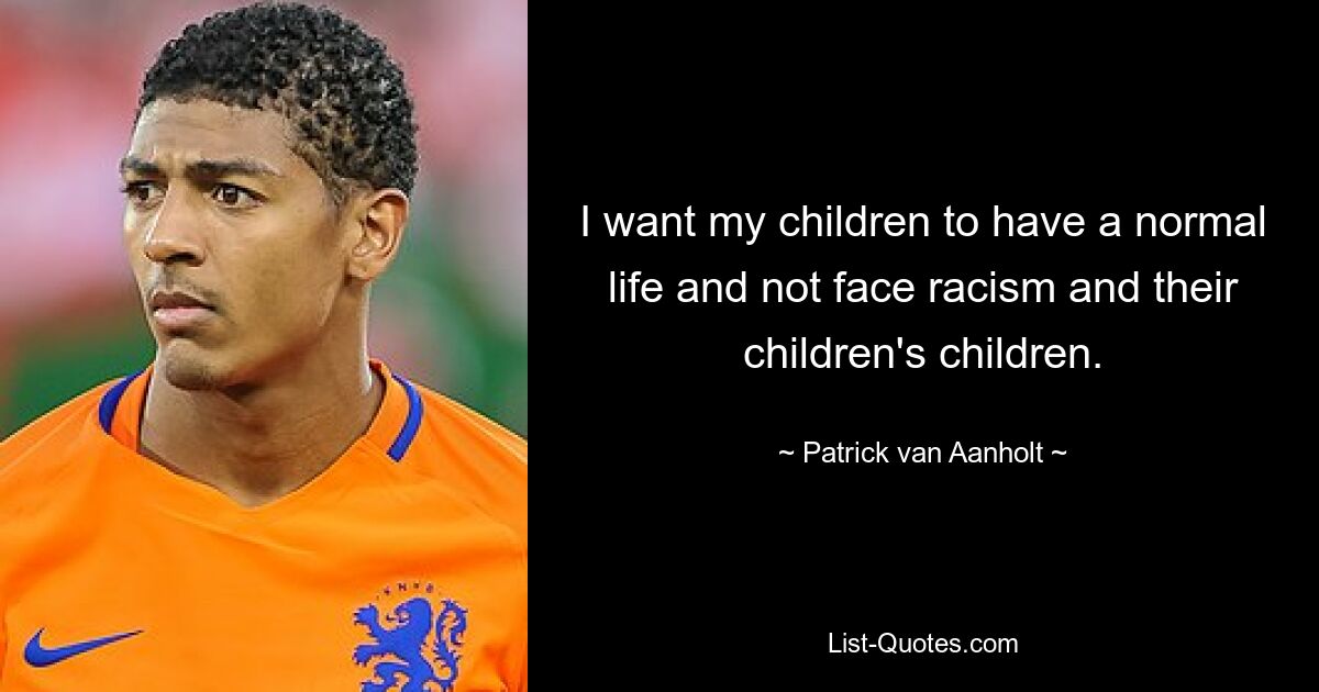 I want my children to have a normal life and not face racism and their children's children. — © Patrick van Aanholt