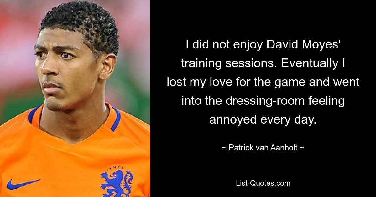 I did not enjoy David Moyes' training sessions. Eventually I lost my love for the game and went into the dressing-room feeling annoyed every day. — © Patrick van Aanholt