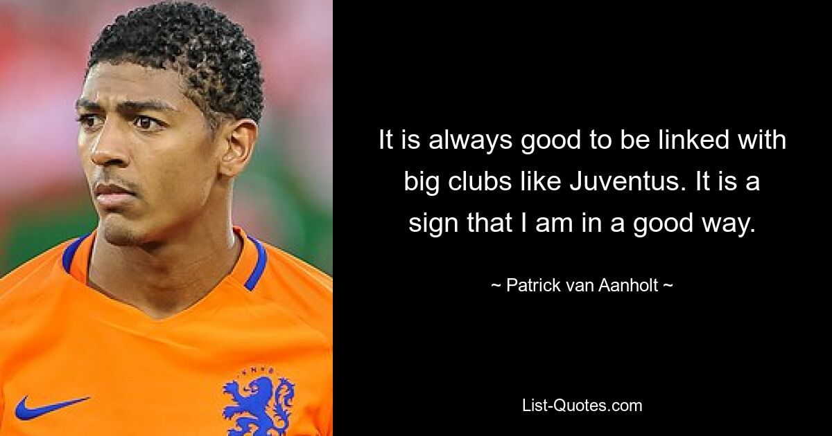 It is always good to be linked with big clubs like Juventus. It is a sign that I am in a good way. — © Patrick van Aanholt