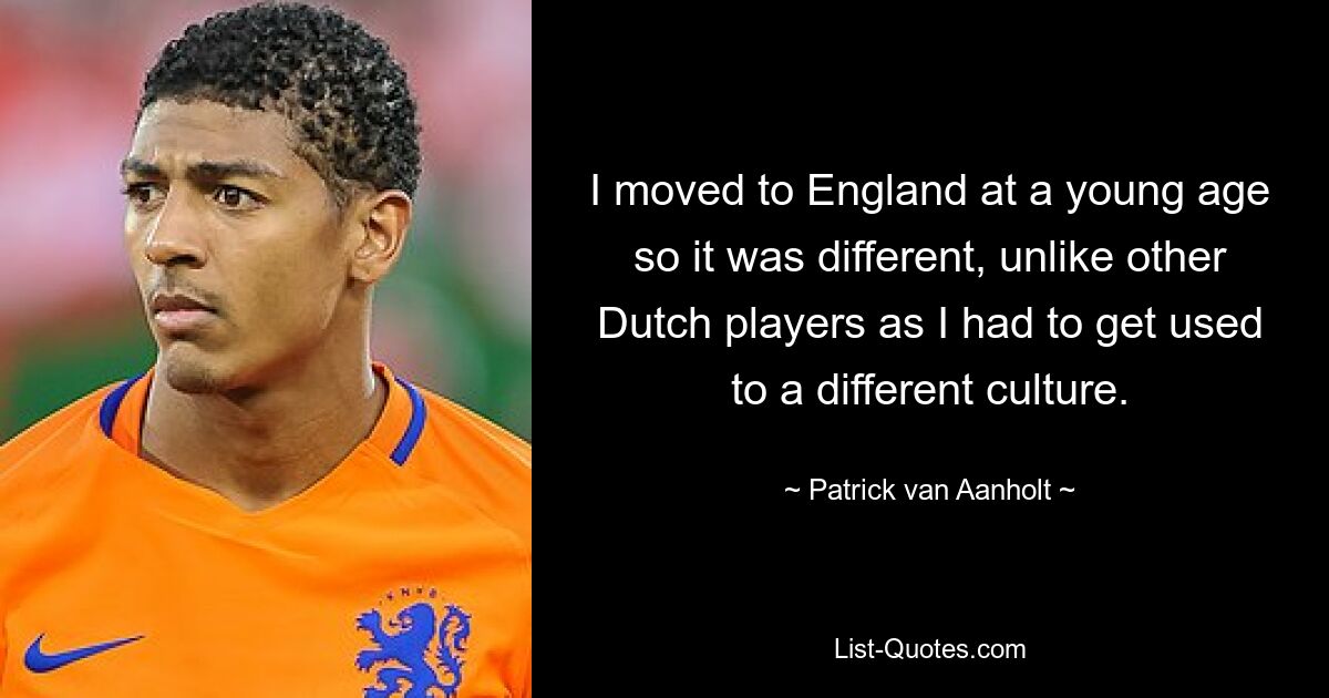 I moved to England at a young age so it was different, unlike other Dutch players as I had to get used to a different culture. — © Patrick van Aanholt