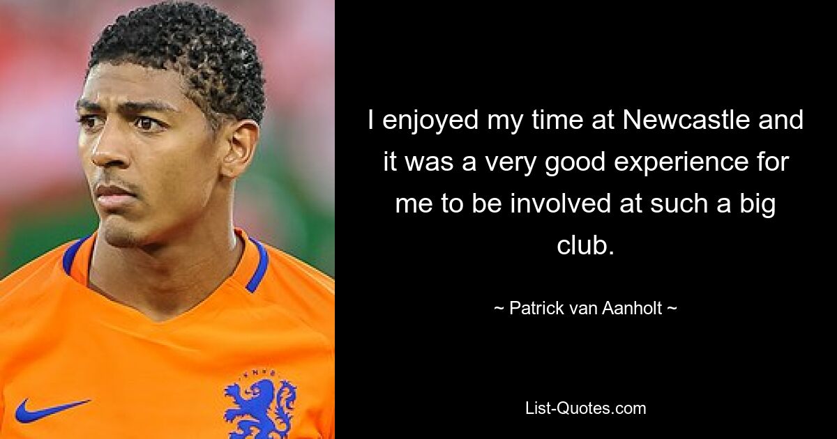 I enjoyed my time at Newcastle and it was a very good experience for me to be involved at such a big club. — © Patrick van Aanholt