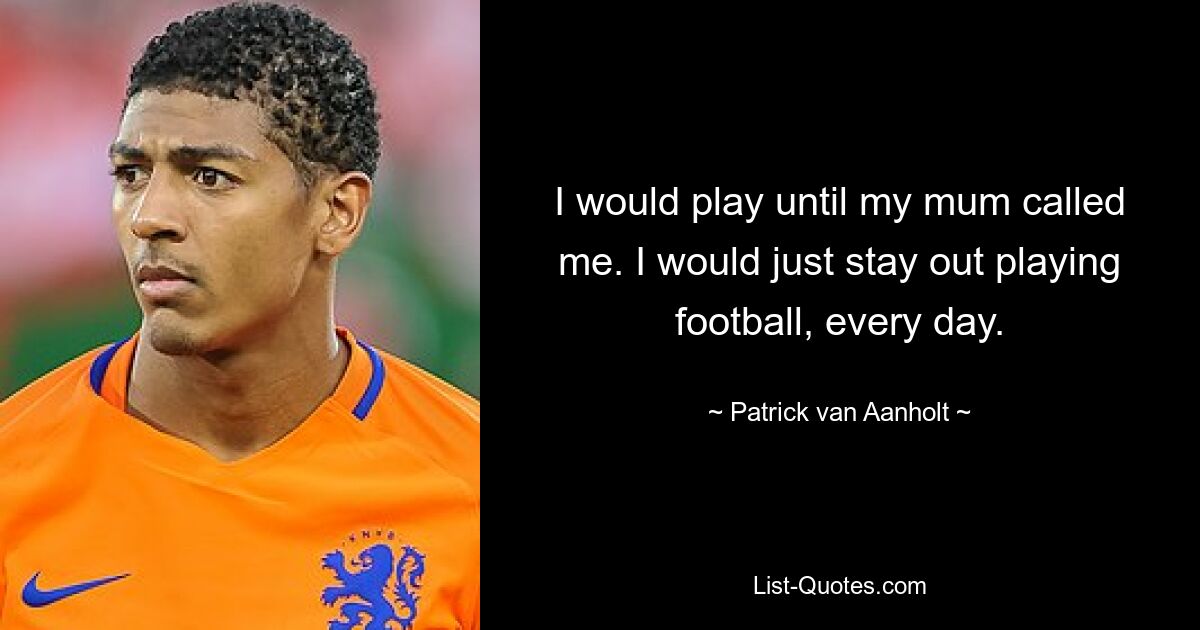 I would play until my mum called me. I would just stay out playing football, every day. — © Patrick van Aanholt