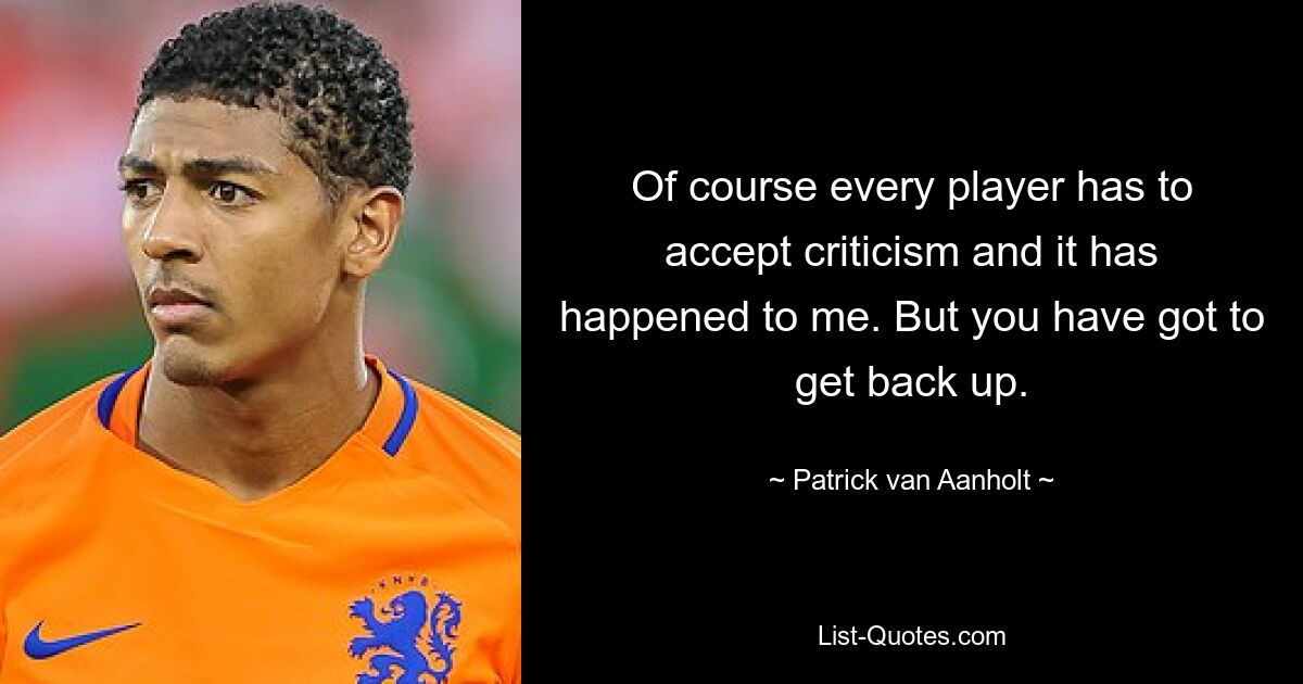 Of course every player has to accept criticism and it has happened to me. But you have got to get back up. — © Patrick van Aanholt