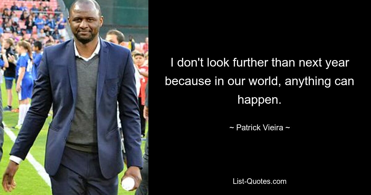 I don't look further than next year because in our world, anything can happen. — © Patrick Vieira