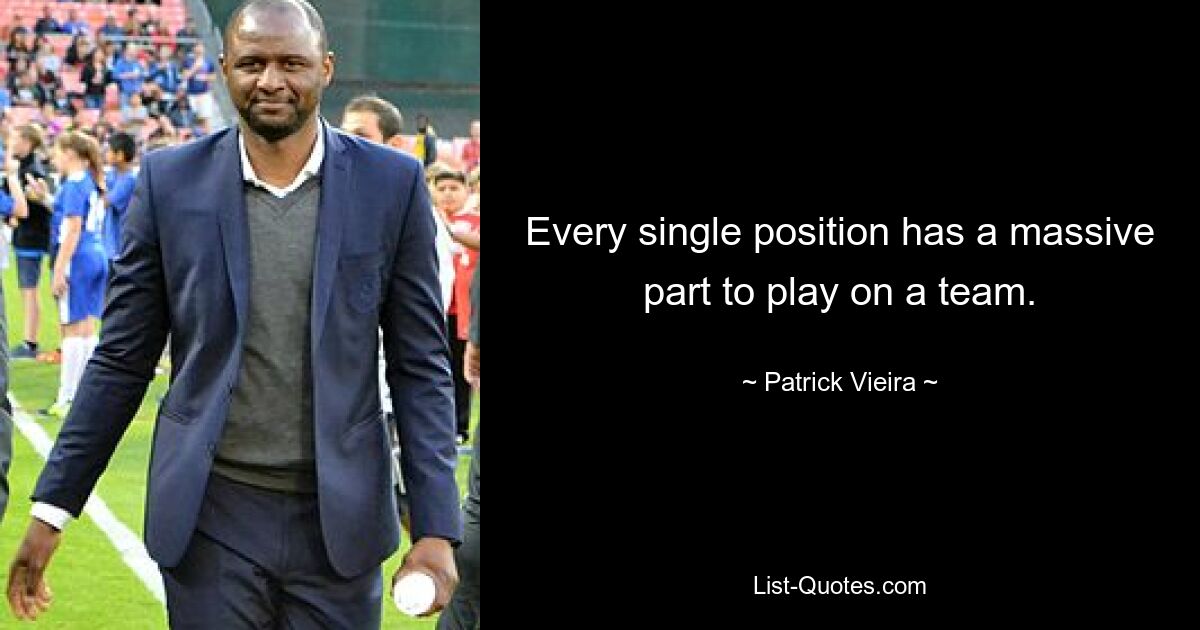 Every single position has a massive part to play on a team. — © Patrick Vieira