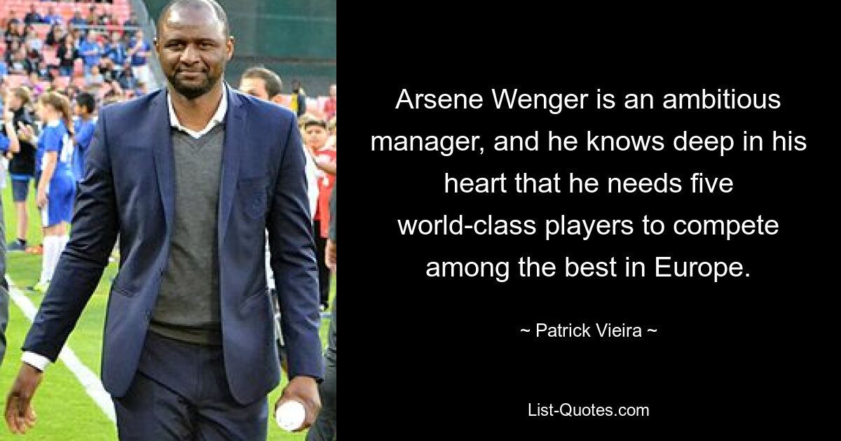 Arsene Wenger is an ambitious manager, and he knows deep in his heart that he needs five world-class players to compete among the best in Europe. — © Patrick Vieira