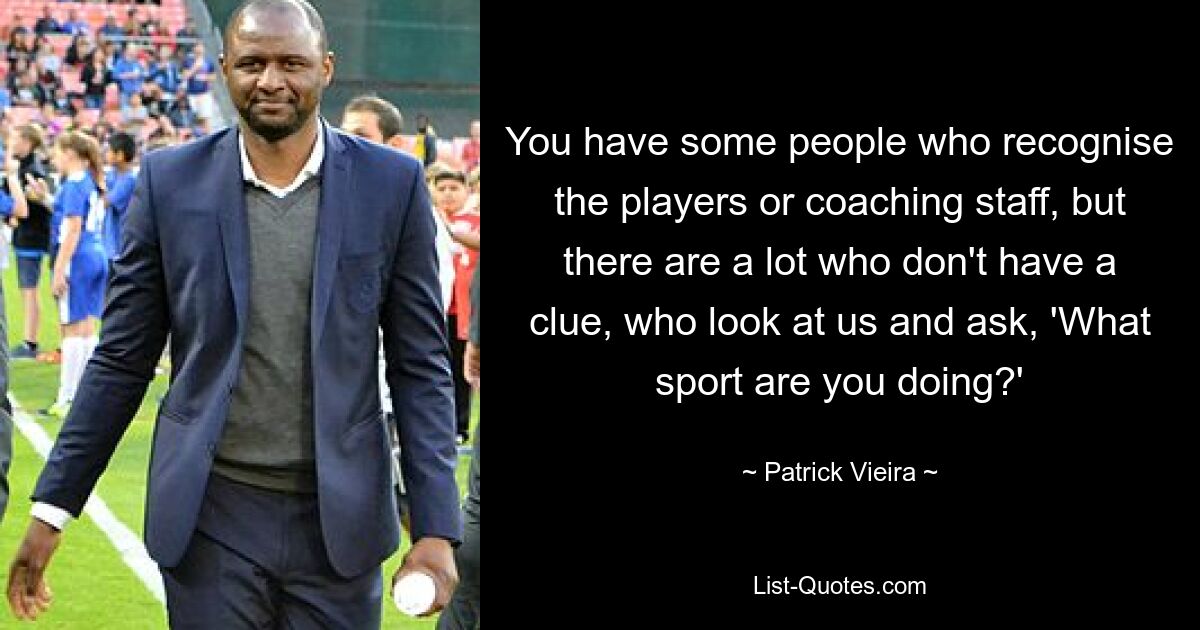 You have some people who recognise the players or coaching staff, but there are a lot who don't have a clue, who look at us and ask, 'What sport are you doing?' — © Patrick Vieira