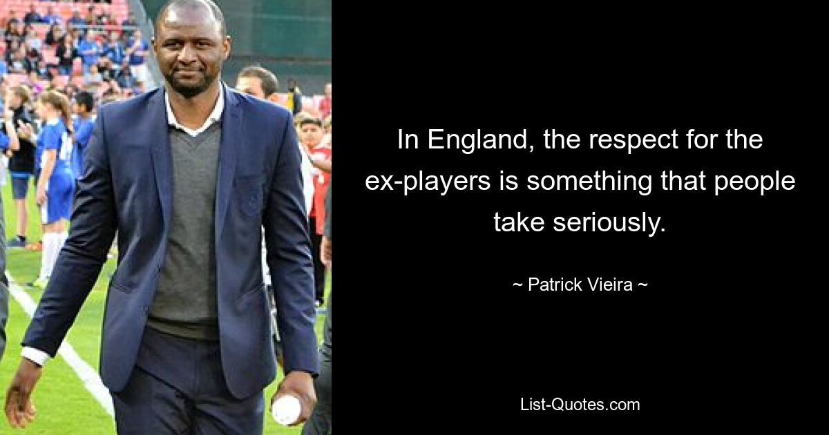 In England, the respect for the ex-players is something that people take seriously. — © Patrick Vieira