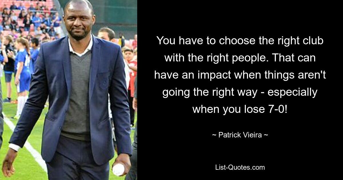 You have to choose the right club with the right people. That can have an impact when things aren't going the right way - especially when you lose 7-0! — © Patrick Vieira