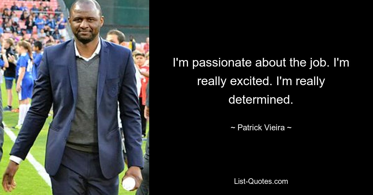 I'm passionate about the job. I'm really excited. I'm really determined. — © Patrick Vieira