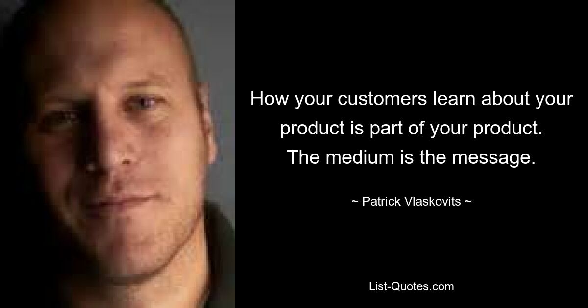 How your customers learn about your product is part of your product. The medium is the message. — © Patrick Vlaskovits