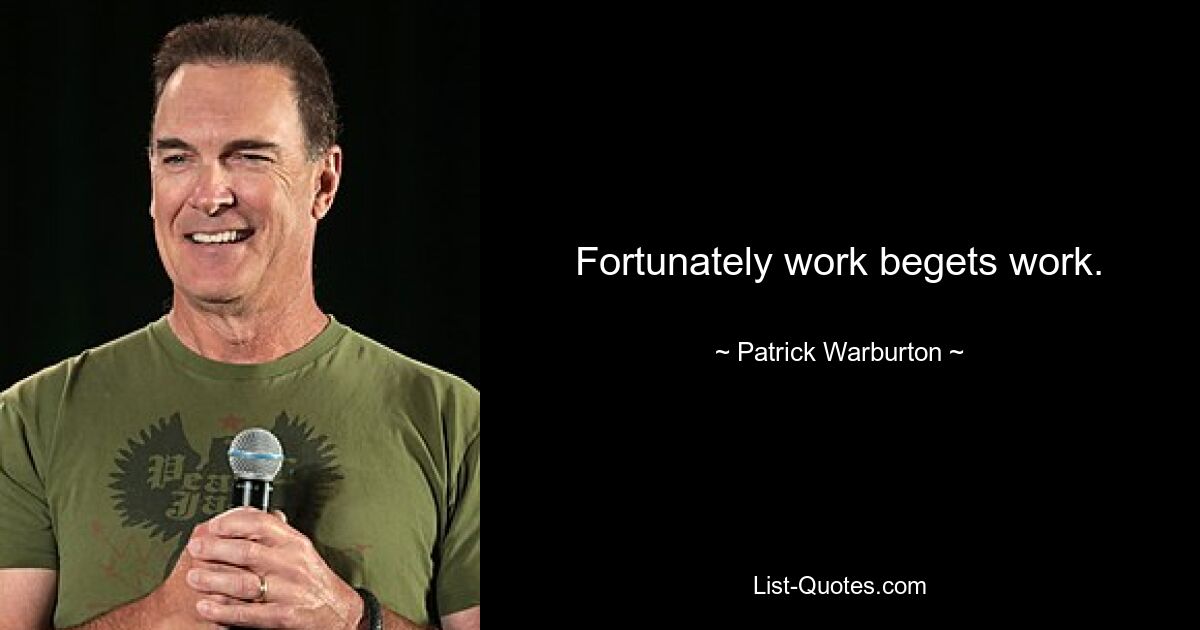 Fortunately work begets work. — © Patrick Warburton