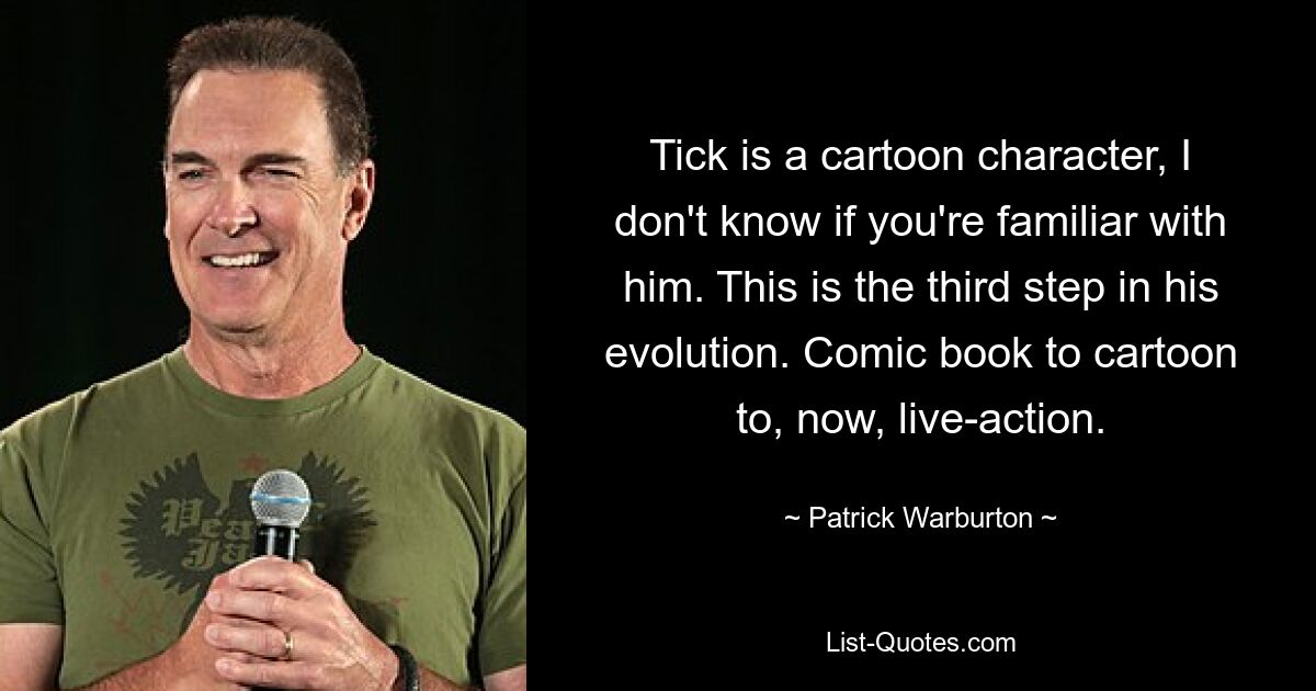 Tick is a cartoon character, I don't know if you're familiar with him. This is the third step in his evolution. Comic book to cartoon to, now, live-action. — © Patrick Warburton