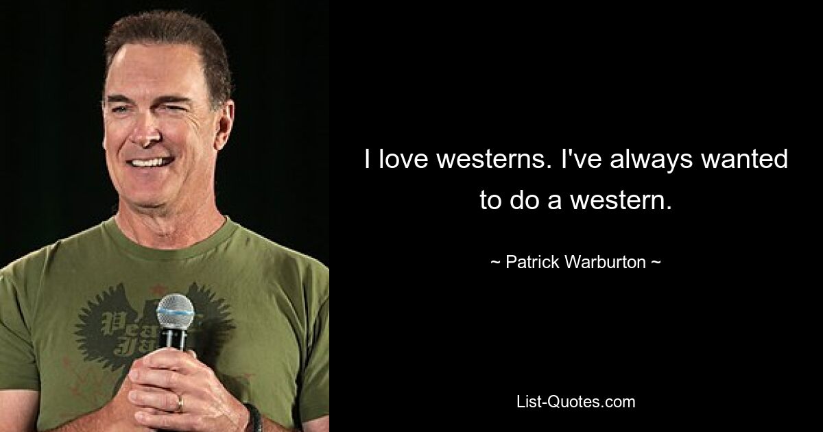 I love westerns. I've always wanted to do a western. — © Patrick Warburton