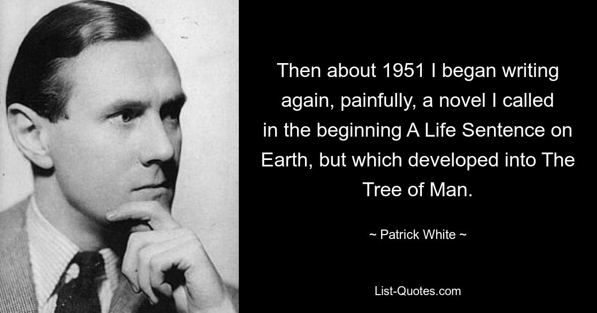 Затем, примерно в 1951 году, я снова начал мучительно писать роман, который вначале назвал «Пожизненный приговор на Земле», но который превратился в «Древо человека». — © Патрик Уайт 