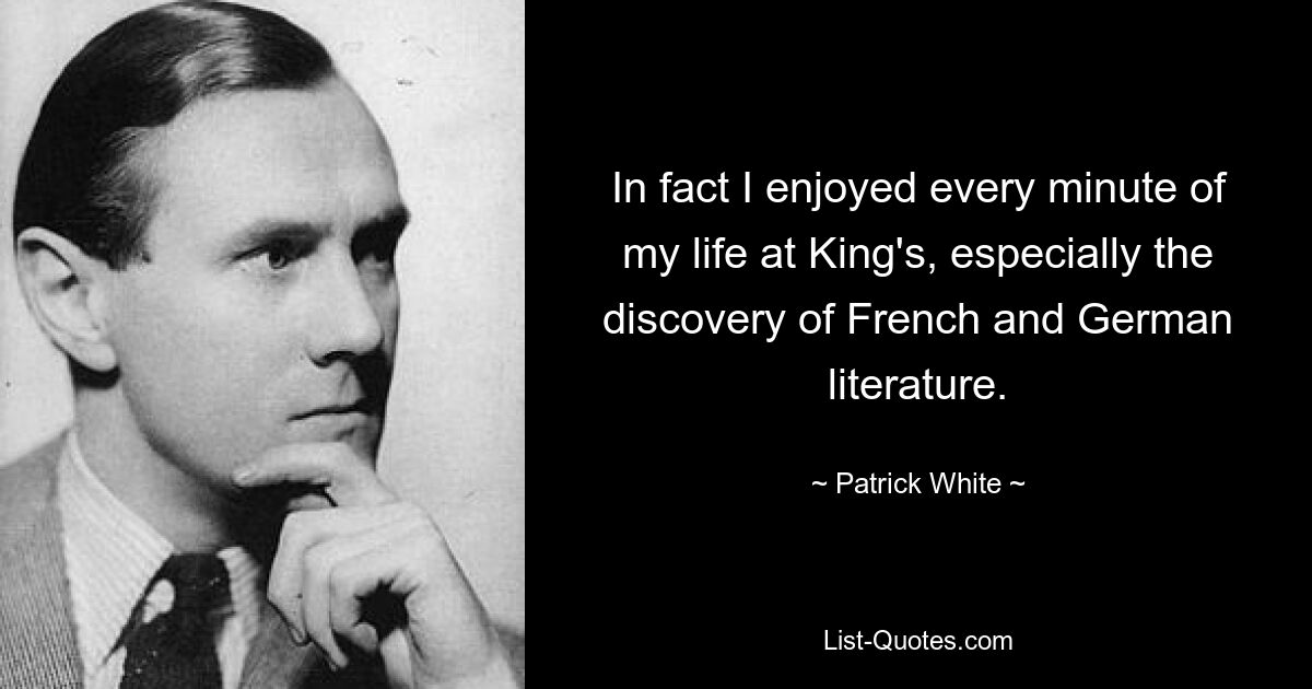 In fact I enjoyed every minute of my life at King's, especially the discovery of French and German literature. — © Patrick White