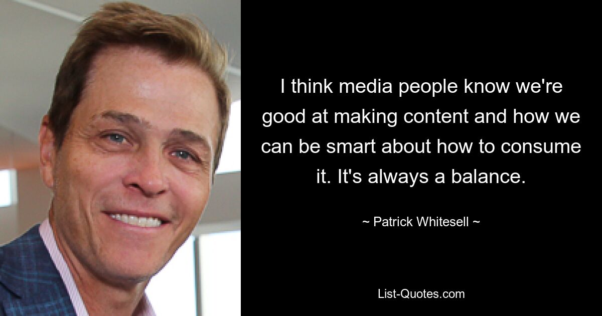 I think media people know we're good at making content and how we can be smart about how to consume it. It's always a balance. — © Patrick Whitesell