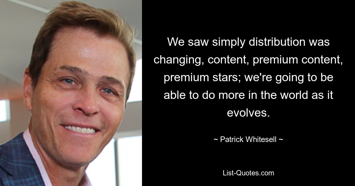 We saw simply distribution was changing, content, premium content, premium stars; we're going to be able to do more in the world as it evolves. — © Patrick Whitesell