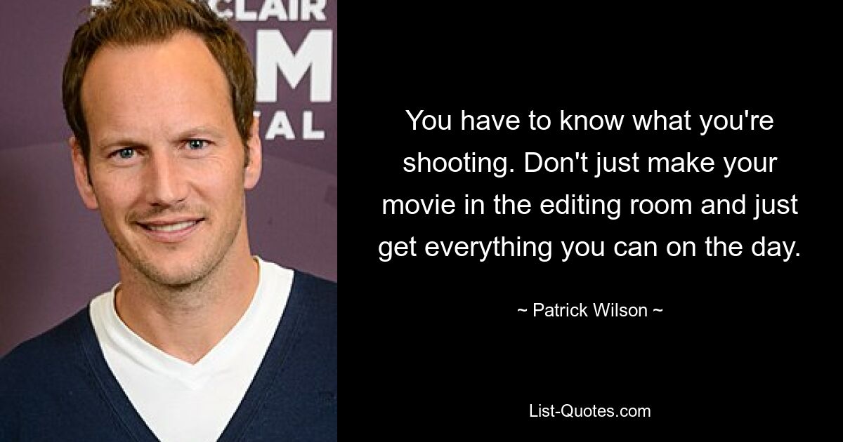 You have to know what you're shooting. Don't just make your movie in the editing room and just get everything you can on the day. — © Patrick Wilson