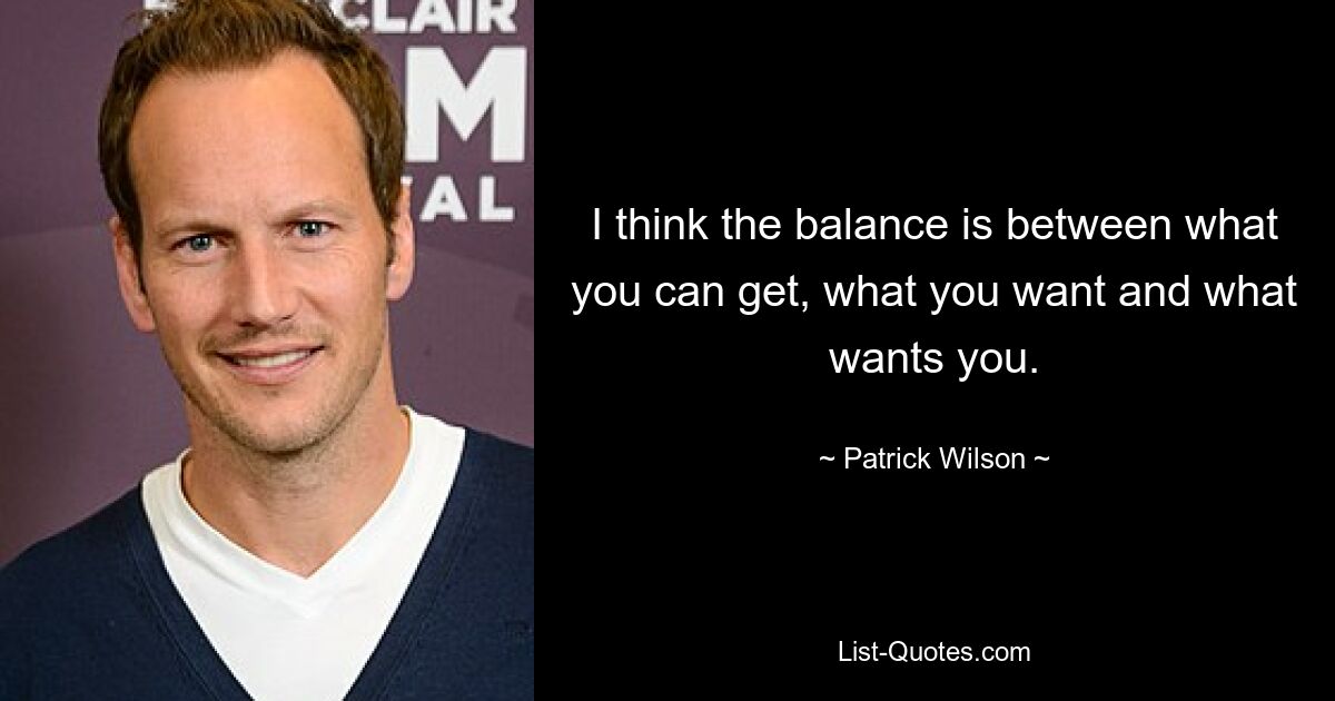 I think the balance is between what you can get, what you want and what wants you. — © Patrick Wilson