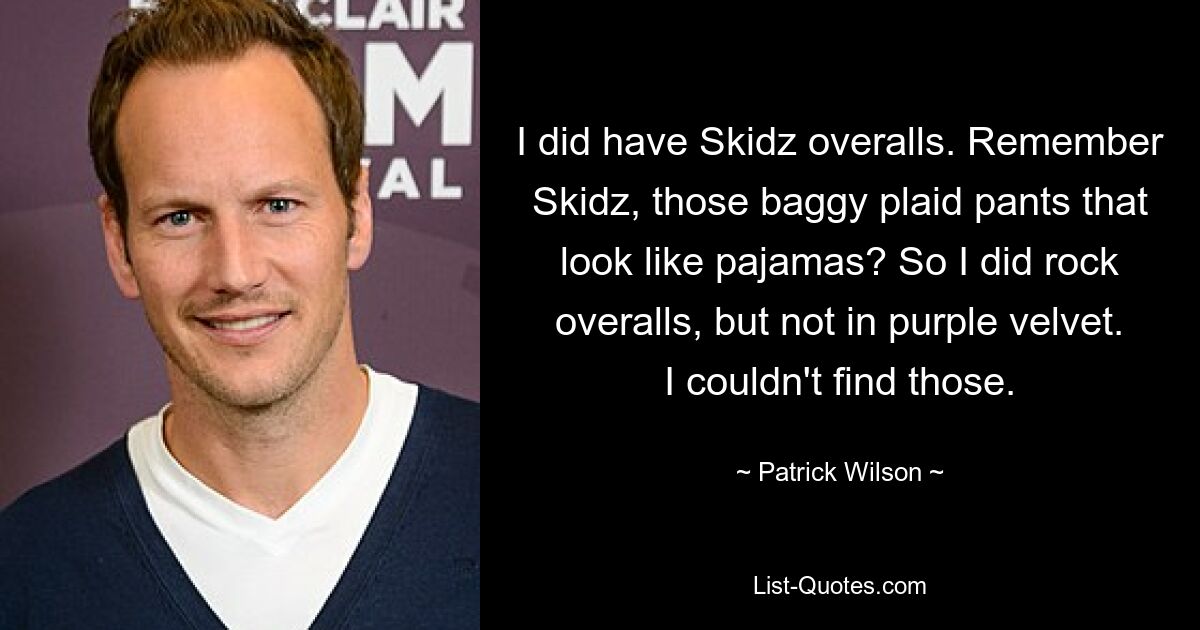 I did have Skidz overalls. Remember Skidz, those baggy plaid pants that look like pajamas? So I did rock overalls, but not in purple velvet. I couldn't find those. — © Patrick Wilson