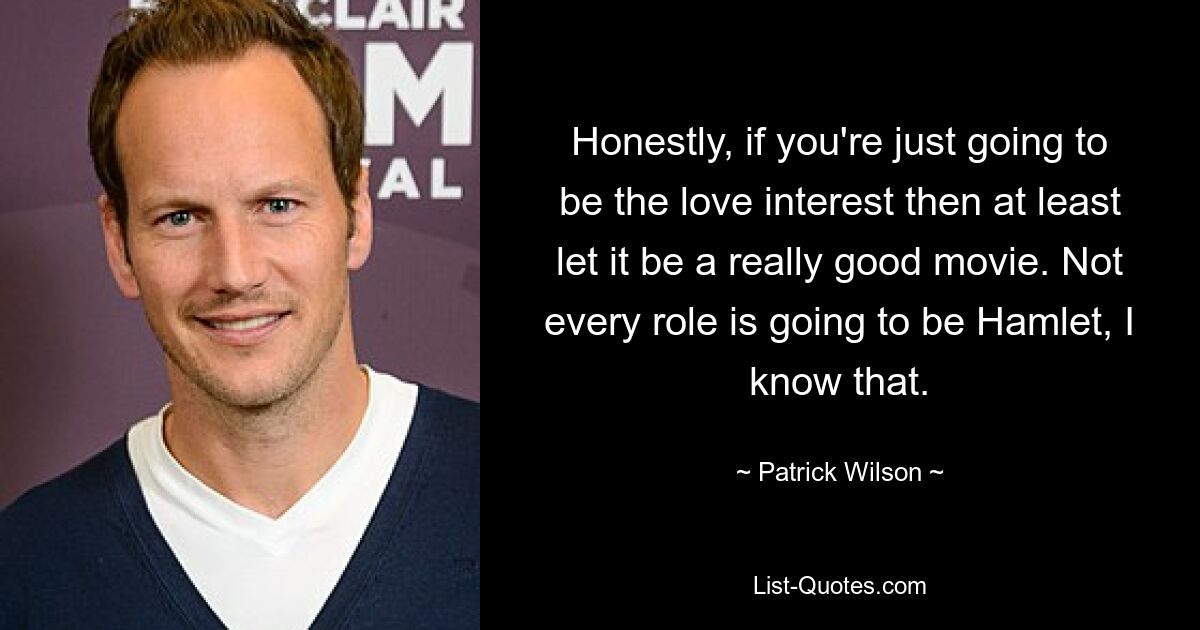 Honestly, if you're just going to be the love interest then at least let it be a really good movie. Not every role is going to be Hamlet, I know that. — © Patrick Wilson