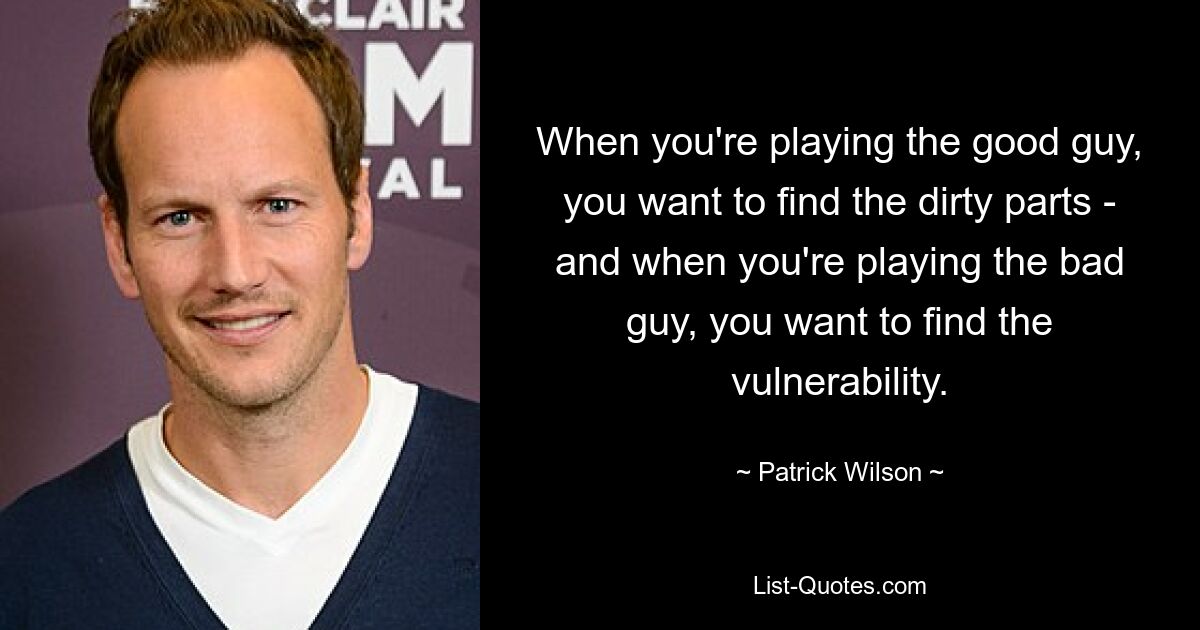 When you're playing the good guy, you want to find the dirty parts - and when you're playing the bad guy, you want to find the vulnerability. — © Patrick Wilson